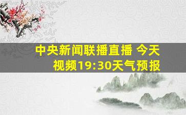 中央新闻联播直播 今天视频19:30天气预报